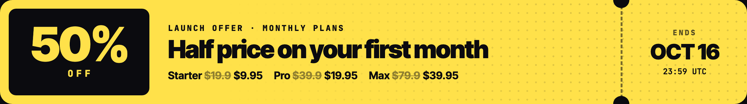 Launch offer: 50% off your first month on monthly plans. Starter $9.95, Pro $19.95, Max $39.95 for the first month. Ends October 16, 23:59 UTC.
